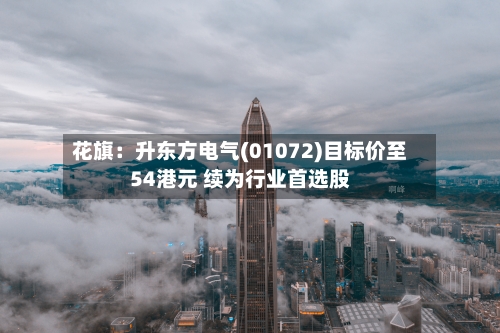 花旗：升东方电气(01072)目标价至54港元 续为行业首选股