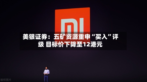 美银证券：五矿资源重申“买入”评级 目标价下降至12港元-第2张图片