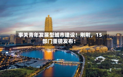 事关青年发展型城市建设！刚刚，15部门重磅发布！-第2张图片