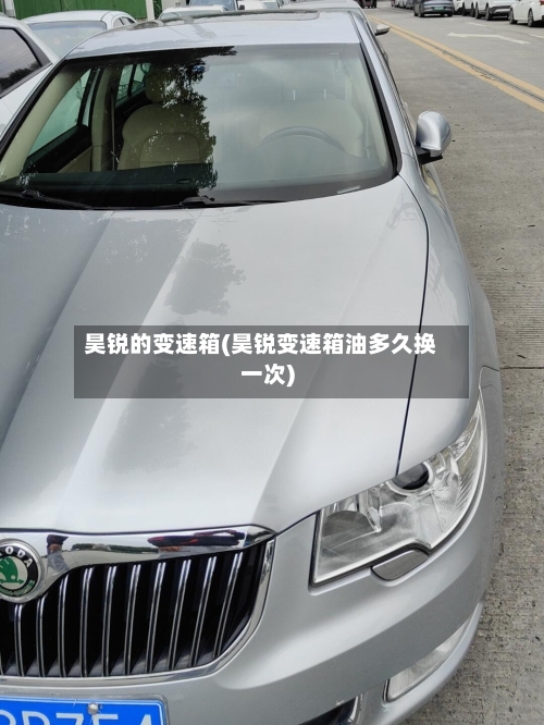 昊锐的变速箱(昊锐变速箱油多久换一次)