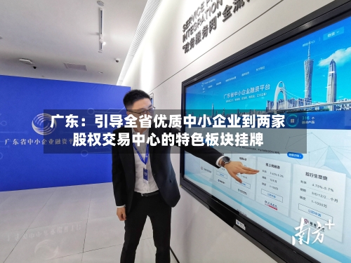 广东：引导全省优质中小企业到两家股权交易中心的特色板块挂牌