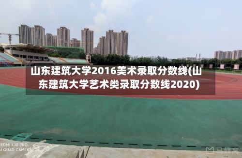 山东建筑大学2016美术录取分数线(山东建筑大学艺术类录取分数线2020)