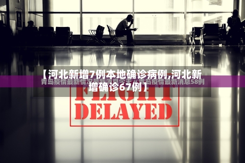 【河北新增7例本地确诊病例,河北新增确诊67例】