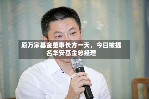 原万家基金董事长方一天，今日被提名华安基金总经理-第2张图片