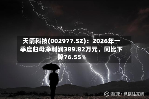 天箭科技(002977.SZ)：2026年一季度归母净利润389.82万元，同比下降76.55%