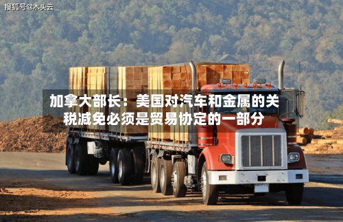 加拿大部长：美国对汽车和金属的关税减免必须是贸易协定的一部分