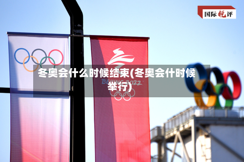 冬奥会什么时候结束(冬奥会什时候举行)