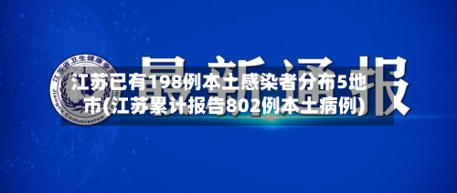 江苏已有198例本土感染者分布5地市(江苏累计报告802例本土病例)-第3张图片