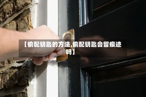 【偷配钥匙的方法,偷配钥匙会留痕迹吗】