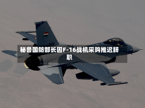秘鲁国防部长因F-16战机采购推迟辞职-第2张图片