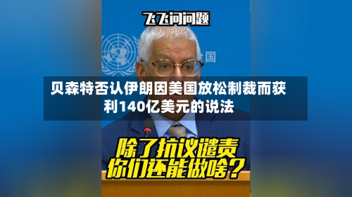 贝森特否认伊朗因美国放松制裁而获利140亿美元的说法-第3张图片