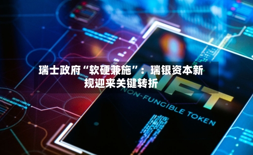 瑞士政府“软硬兼施”：瑞银资本新规迎来关键转折