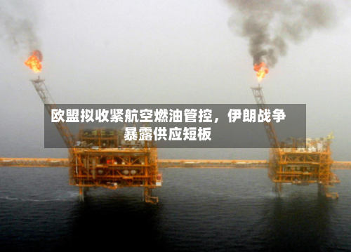 欧盟拟收紧航空燃油管控	，伊朗战争暴露供应短板-第3张图片