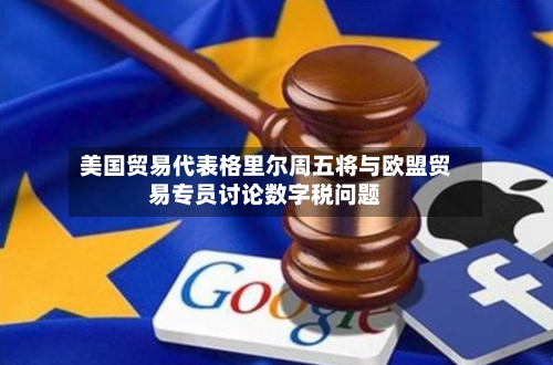 美国贸易代表格里尔周五将与欧盟贸易专员讨论数字税问题-第3张图片