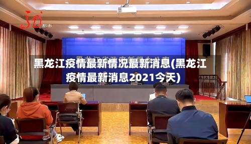 黑龙江疫情最新情况最新消息(黑龙江疫情最新消息2021今天)