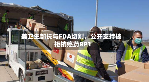 美卫生部长与FDA切割	，公开支持被拒抗癌药RP1-第2张图片