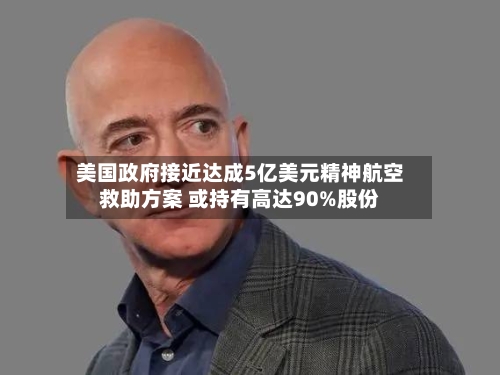 美国政府接近达成5亿美元精神航空救助方案 或持有高达90%股份-第2张图片