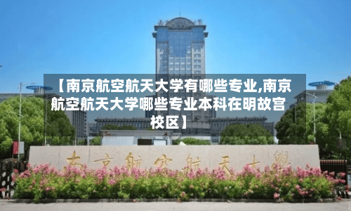 【南京航空航天大学有哪些专业,南京航空航天大学哪些专业本科在明故宫校区】-第2张图片