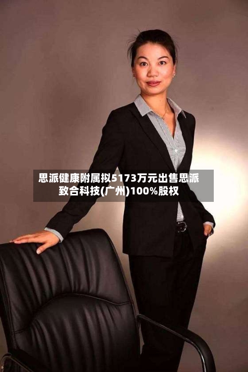 思派健康附属拟5173万元出售思派致合科技(广州)100%股权