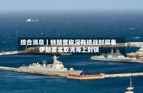 综合消息丨特朗普称没有终战时间表 伊朗要求取消海上封锁-第2张图片