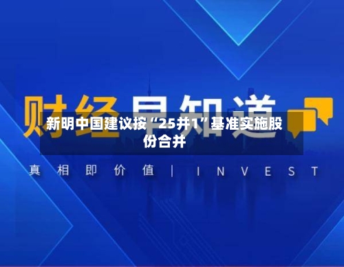 新明中国建议按“25并1”基准实施股份合并-第3张图片