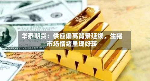 华泰期货：供应偏高背景延续，生猪市场情绪呈现好转-第3张图片