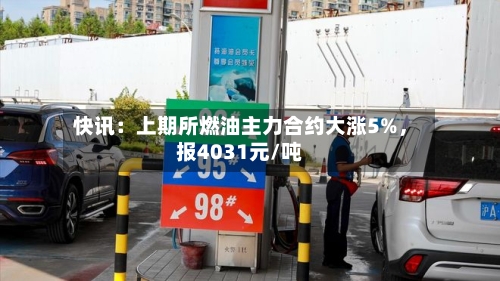 快讯：上期所燃油主力合约大涨5%，报4031元/吨