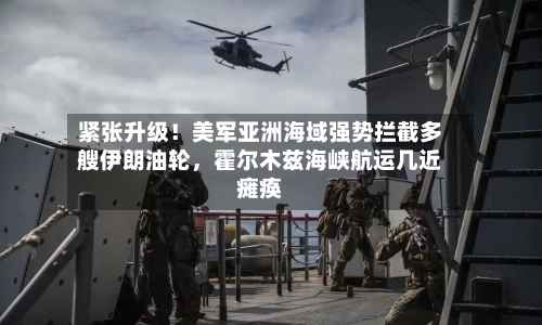 紧张升级！美军亚洲海域强势拦截多艘伊朗油轮，霍尔木兹海峡航运几近瘫痪