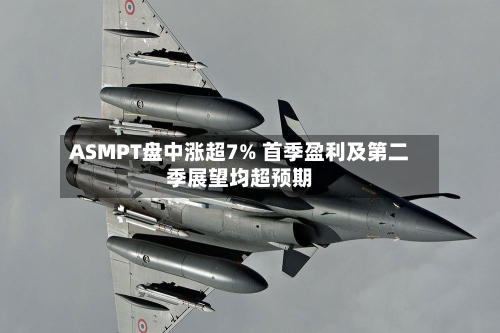 ASMPT盘中涨超7% 首季盈利及第二季展望均超预期-第2张图片