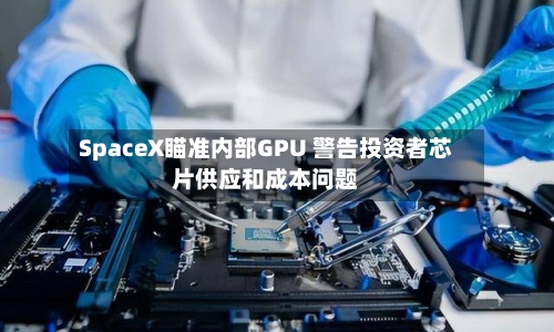 SpaceX瞄准内部GPU 警告投资者芯片供应和成本问题