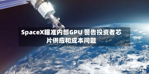 SpaceX瞄准内部GPU 警告投资者芯片供应和成本问题-第2张图片
