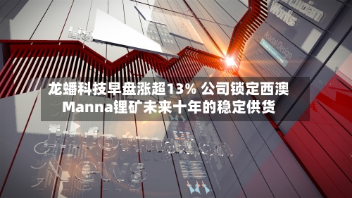 龙蟠科技早盘涨超13% 公司锁定西澳Manna锂矿未来十年的稳定供货-第2张图片