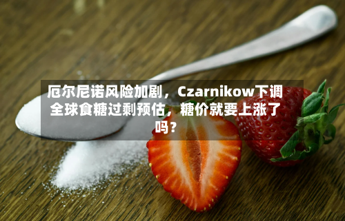 厄尔尼诺风险加剧，Czarnikow下调全球食糖过剩预估，糖价就要上涨了吗？