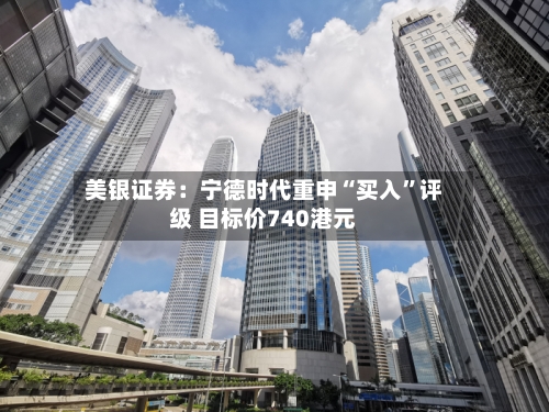 美银证券：宁德时代重申“买入”评级 目标价740港元
