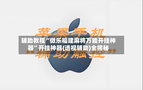 辅助教程“微乐福建麻将万能开挂神器”开挂神器{透视辅助}全揭秘