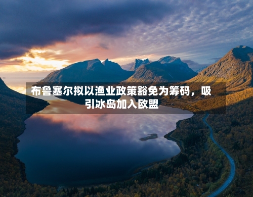 布鲁塞尔拟以渔业政策豁免为筹码，吸引冰岛加入欧盟