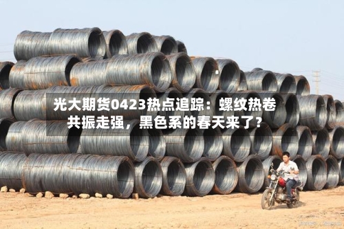 光大期货0423热点追踪：螺纹热卷共振走强，黑色系的春天来了？