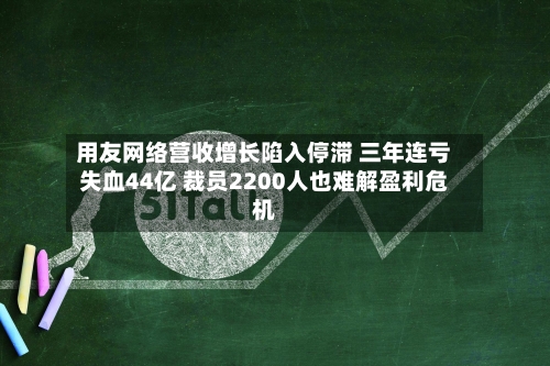 用友网络营收增长陷入停滞 三年连亏失血44亿 裁员2200人也难解盈利危机-第2张图片