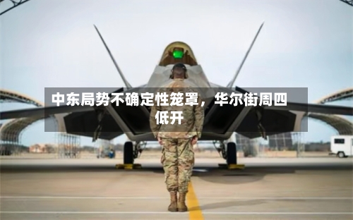 中东局势不确定性笼罩，华尔街周四低开-第3张图片