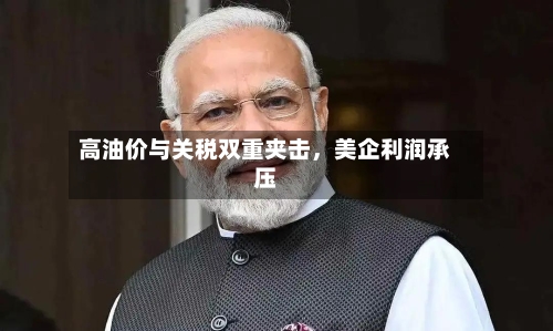 高油价与关税双重夹击	，美企利润承压-第2张图片