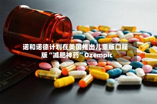 诺和诺德计划在美国推出儿童版口服版“减肥神药”Ozempic-第3张图片