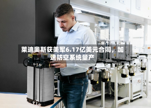 莱迪奥斯获美军6.17亿美元合同，加速防空系统量产-第2张图片