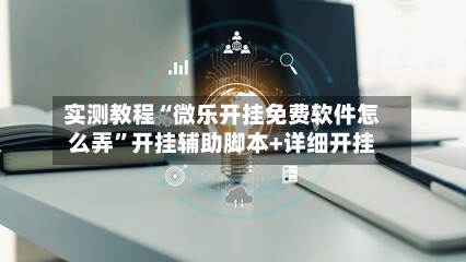 实测教程“微乐开挂免费软件怎么弄”开挂辅助脚本+详细开挂