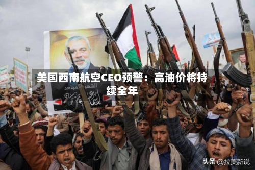 美国西南航空CEO预警：高油价将持续全年-第3张图片