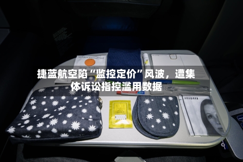 捷蓝航空陷“监控定价”风波，遭集体诉讼指控滥用数据