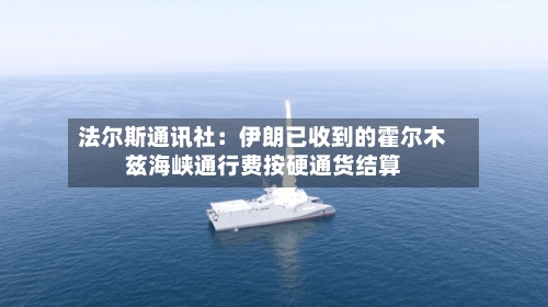 法尔斯通讯社：伊朗已收到的霍尔木兹海峡通行费按硬通货结算