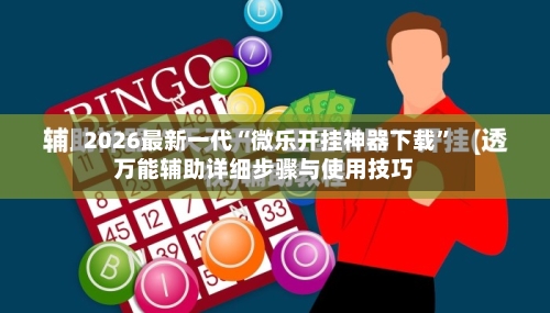 2026最新一代“微乐开挂神器下载”万能辅助详细步骤与使用技巧