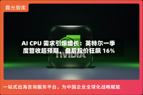AI CPU 需求引爆增长：英特尔一季度营收超预期，盘后股价狂飙 16%