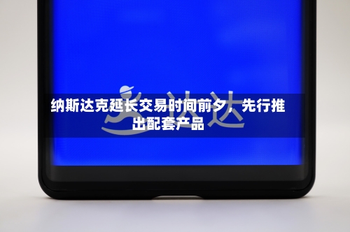 纳斯达克延长交易时间前夕，先行推出配套产品
