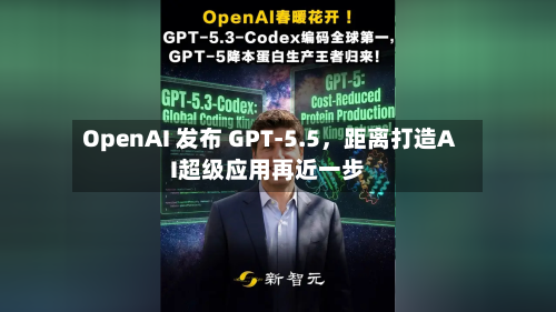 OpenAI 发布 GPT-5.5，距离打造AI超级应用再近一步